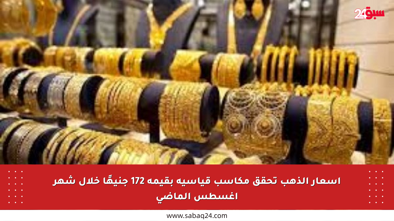 أسعار الذهب تحقق مكاسب قياسية بقيمة 172 جنيهًا خلال شهر أغسطس الماضي